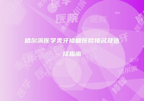 哈尔滨医学美牙修复医院排名及选择指南