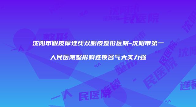 沈阳市眼皮厚埋线双眼皮整形医院-沈阳市第一人民医院整形科连锁名气大实力强