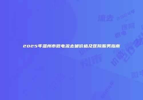 2025年温州市微电流去皱价格及医院服务指南
