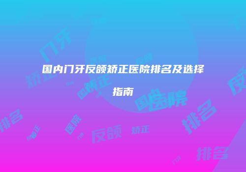 国内门牙反颌矫正医院排名及选择指南