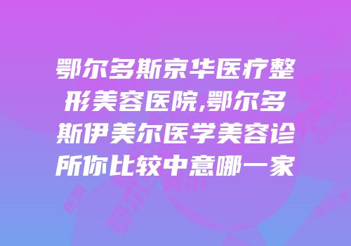 鄂尔多斯京华医疗整形美容医院,鄂尔多斯伊美尔医学美容诊所你比较中意哪一家