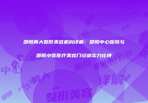 邵阳两大整形美容机构详解：邵阳中心医院与邵阳小张医疗美容门诊部实力比拼