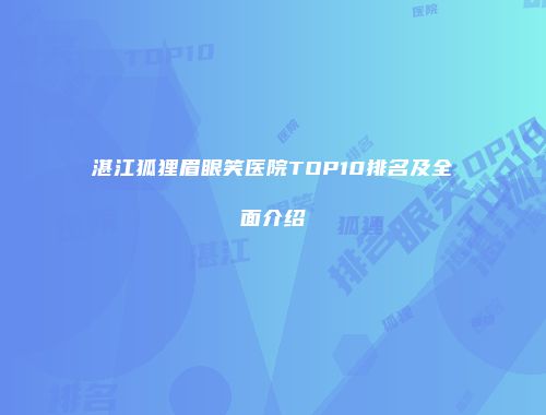 湛江狐狸眉眼笑医院TOP10排名及全面介绍