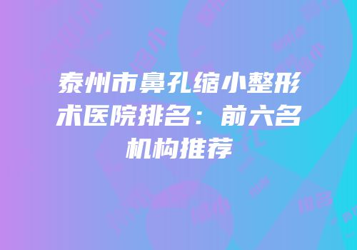 泰州市鼻孔缩小整形术医院排名：前六名机构推荐