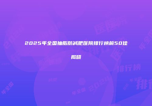 2025年全国抽脂肪减肥医院排行榜前50佳揭晓