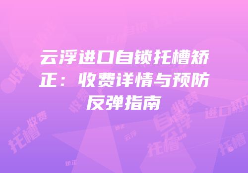 云浮进口自锁托槽矫正：收费详情与预防反弹指南