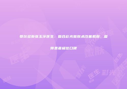 鄂尔多斯张玉萍医生：复合彩光嫩肤术改善肌肤，赢得患者极佳口碑