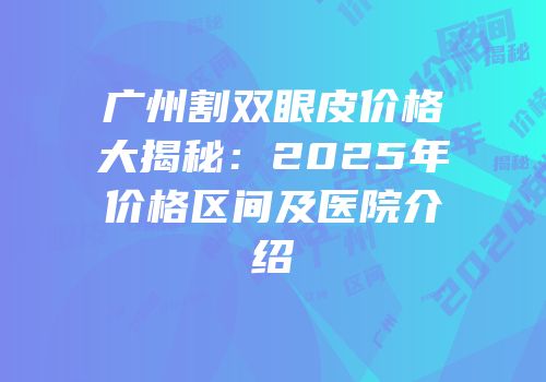 广州割双眼皮价格大揭秘：2025年价格区间及医院介绍