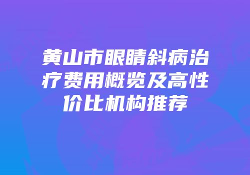 黄山市眼睛斜病治疗费用概览及高性价比机构推荐