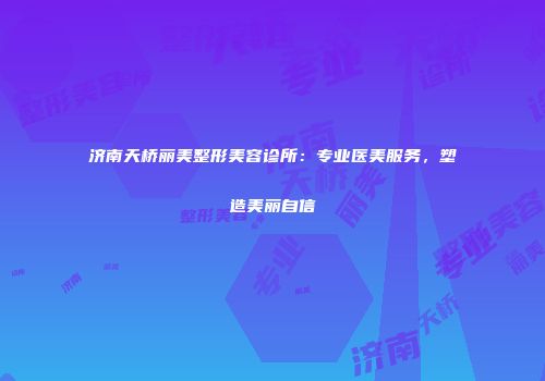 济南天桥丽美整形美容诊所：专业医美服务，塑造美丽自信