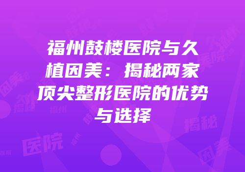 福州鼓楼医院与久植因美：揭秘两家顶尖整形医院的优势与选择
