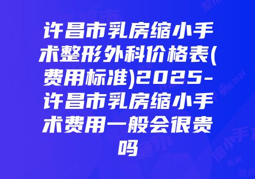许昌市乳房缩小手术整形外科价格表(费用标准)2025-许昌市乳房缩小手术费用一般会很贵吗