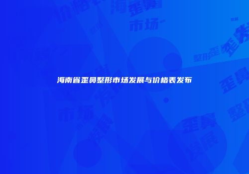 海南省歪鼻整形市场发展与价格表发布