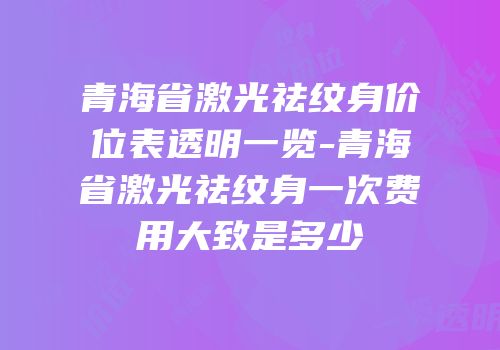 青海省激光祛纹身价位表透明一览-青海省激光祛纹身一次费用大致是多少