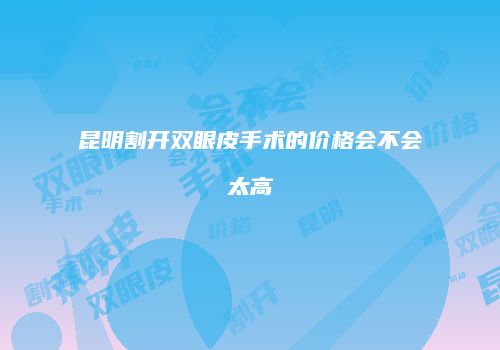 昆明割开双眼皮手术的价格会不会太高