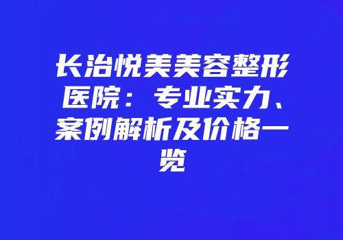 长治悦美美容整形医院：专业实力、案例解析及价格一览