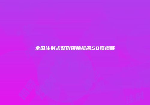 全国注射式整形医院排名50强揭晓