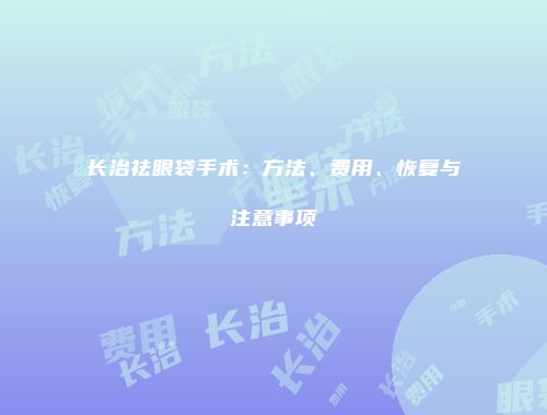 长治祛眼袋手术：方法、费用、恢复与注意事项