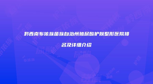 黔西南布依族苗族自治州玻尿酸护肤整形医院排名及详细介绍