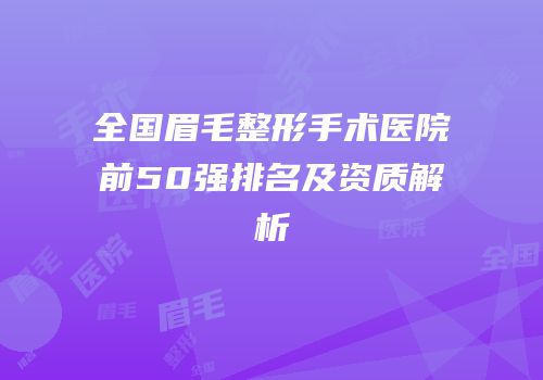 全国眉毛整形手术医院前50强排名及资质解析