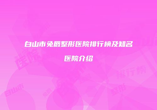 白山市兔唇整形医院排行榜及知名医院介绍