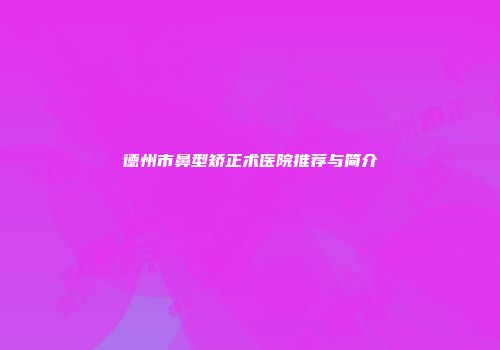 德州市鼻型矫正术医院推荐与简介