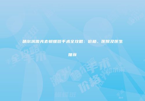 哈尔滨激光去蝴蝶斑手术全攻略：价格、医院及医生推荐