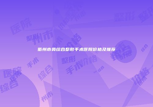 衢州市鼻综合整形手术医院价格及推荐