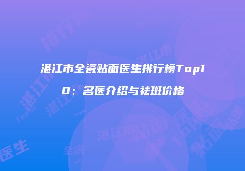 湛江市全瓷贴面医生排行榜Top10：名医介绍与祛斑价格