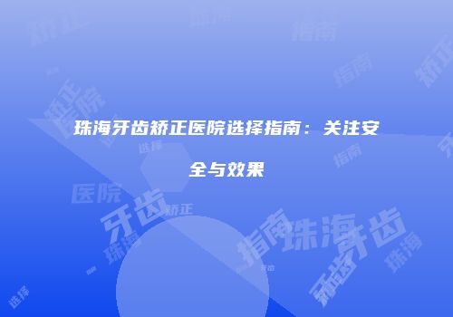 珠海牙齿矫正医院选择指南：关注安全与效果