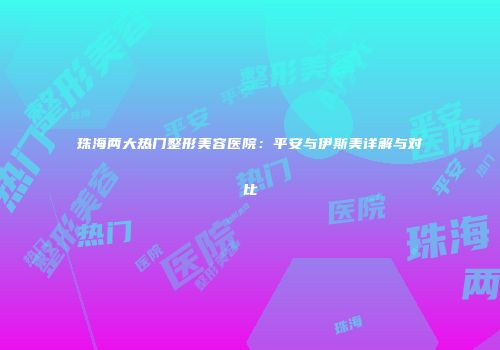 珠海两大热门整形美容医院：平安与伊斯美详解与对比