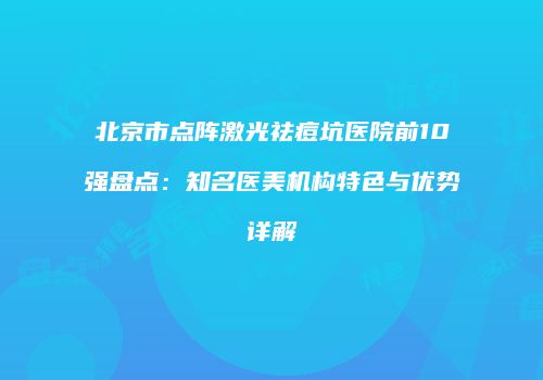 北京市点阵激光祛痘坑医院前10强盘点：知名医美机构特色与优势详解