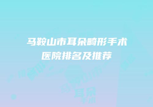 马鞍山市耳朵畸形手术医院排名及推荐
