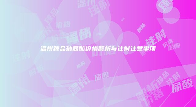 温州臻品玻尿酸价格解析与注射注意事项