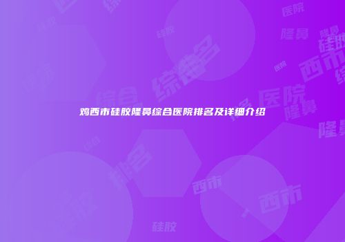 鸡西市硅胶隆鼻综合医院排名及详细介绍