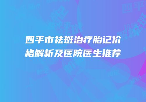 四平市祛斑治疗胎记价格解析及医院医生推荐