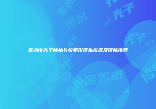 宝鸡市光子除抬头纹整形医生排名及医院推荐