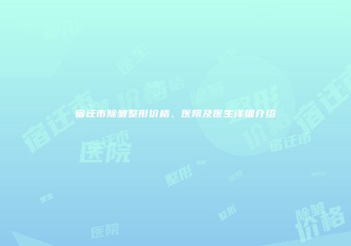 宿迁市除皱整形价格、医院及医生详细介绍