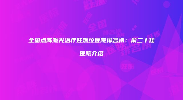 全国点阵激光治疗妊娠纹医院排名榜：前二十佳医院介绍