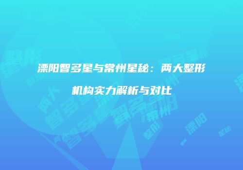 溧阳智多星与常州星秘：两大整形机构实力解析与对比
