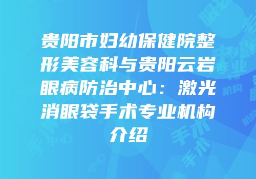 贵阳市妇幼保健院整形美容科与贵阳云岩眼病防治中心：激光消眼袋手术专业机构介绍