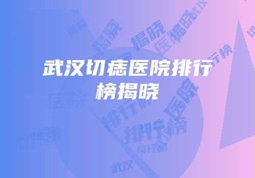 武汉切痣医院排行榜揭晓