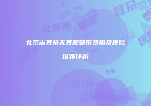 北京市耳朵无耳廓整形费用及医院推荐详析