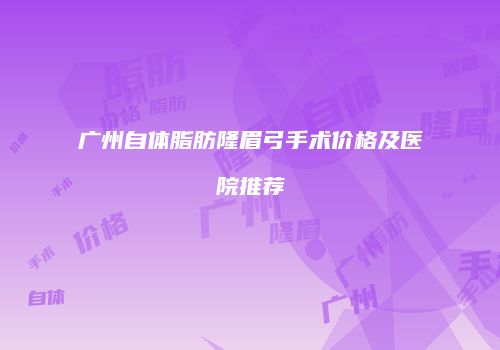 广州自体脂肪隆眉弓手术价格及医院推荐