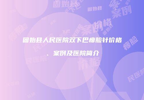 固始县人民医院双下巴瘦脸针价格、案例及医院简介