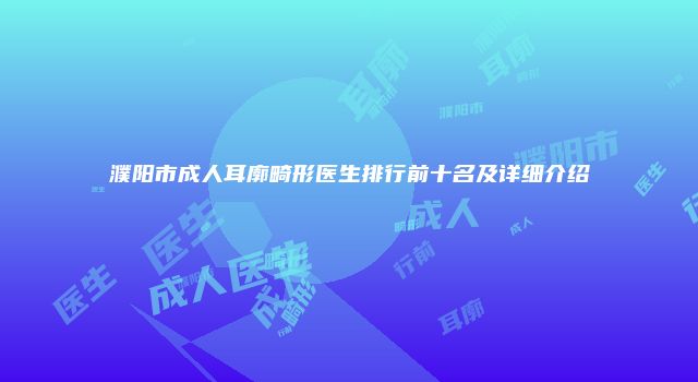 濮阳市成人耳廓畸形医生排行前十名及详细介绍