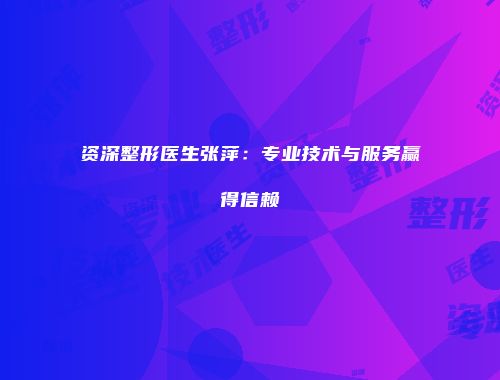 资深整形医生张萍：专业技术与服务赢得信赖