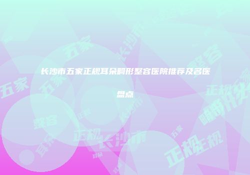 长沙市五家正规耳朵畸形整容医院推荐及名医盘点