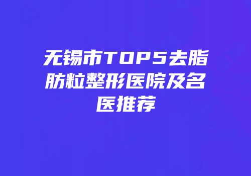 无锡市TOP5去脂肪粒整形医院及名医推荐