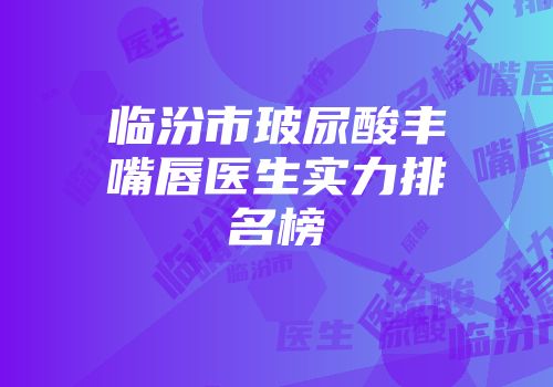 临汾市玻尿酸丰嘴唇医生实力排名榜